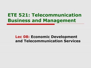 ETE 521: Telecommunication
Business and Management
Lec 08: Economic Development
and Telecommunication Services
 