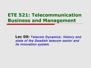 ETE 521: Telecommunication
Business and Management
Lec 09: Telecom Dynamics: History and
state of the Swedish telecom sector and
its innovation system.
 