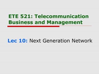 ETE 521: Telecommunication
Business and Management
Lec 10: Next Generation Network
 