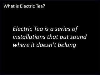 What is Electric Tea?What is Electric Tea?Electric Tea is a series of installations that put sound where it doesn’t belong