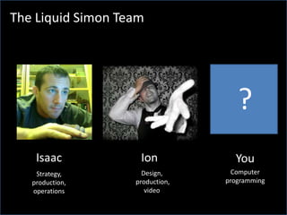 The Liquid Simon Team?IonIsaacYouComputer programmingDesign, production, videoStrategy, production, operations