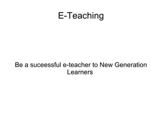 E-Teaching Be a successful e-teacher to New Generation Learners  