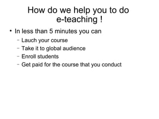 How do we help you to do  e-teaching ! In less than 5 minutes you can Launch your course  Take it to global audience Enrol students Get paid for the course that you conduct 