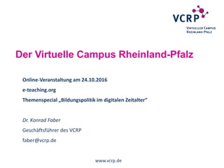 Online-Veranstaltung am 24.10.2016
e-teaching.org
Themenspecial „Bildungspolitik im digitalen Zeitalter“
Dr. Konrad Faber
Geschäftsführer des VCRP
faber@vcrp.de
Der Virtuelle Campus Rheinland-Pfalz
www.vcrp.de
 