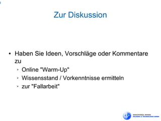 9



                       Zur Diskussion



    ●   Haben Sie Ideen, Vorschläge oder Kommentare
        zu
        ➢   Online "Warm-Up"
        ➢   Wissensstand / Vorkenntnisse ermitteln
        ➢   zur "Fallarbeit"
 