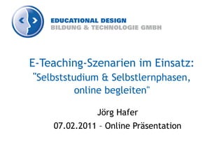 E-Teaching-Szenarien im Einsatz:
 "Selbststudium & Selbstlernphasen,
          online begleiten"

               Jörg Hafer
     07.02.2011 – Online Präsentation
 