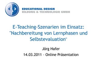 E-Teaching-Szenarien im Einsatz:
"Nachbereitung von Lernphasen und
         Selbstevaluation"
                Jörg Hafer
      14.03.2011 – Online Präsentation
 