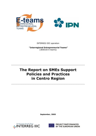 INTERREG IIIC operation

    “Interregional Entrepreneurial Teams”
              (3E0010I E-teams)




The Report on SMEs Support
   Policies and Practices
     in Centro Region




              September, 2005
 