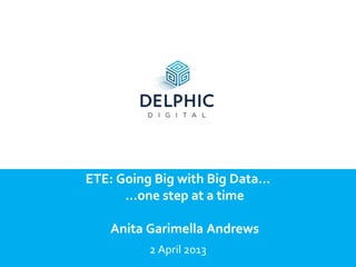 ETE: Going Big with Big Data…
      …one step at a time

   Anita Garimella Andrews
          2 April 2013
 