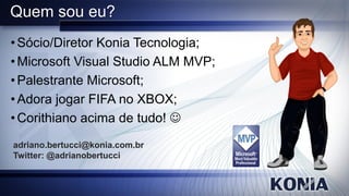 Quem sou eu?
• Sócio/Diretor Konia Tecnologia;
• Microsoft Visual Studio ALM MVP;
• Palestrante Microsoft;
• Adora jogar FIFA no XBOX;
• Corithiano acima de tudo! 
adriano.bertucci@konia.com.br
Twitter: @adrianobertucci
 