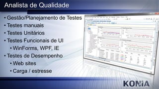 Analista de Qualidade
• Gestão/Planejamento de Testes
• Testes manuais
• Testes Unitários
• Testes Funcionais de UI
   • WinForms, WPF, IE
• Testes de Desempenho
   • Web sites
   • Carga / estresse
 