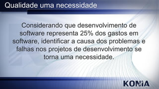 Qualidade uma necessidade

     Considerando que desenvolvimento de
    software representa 25% dos gastos em
  software, identificar a causa dos problemas e
   falhas nos projetos de desenvolvimento se
             torna uma necessidade.
 
