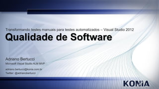 Transformando testes manuais para testes automatizados – Visual Studio 2012

Qualidade de Software

Adriano Bertucci
Microsoft Visual Studio ALM MVP

adriano.bertucci@konia.com.br
Twitter: @adrianobertucci
 