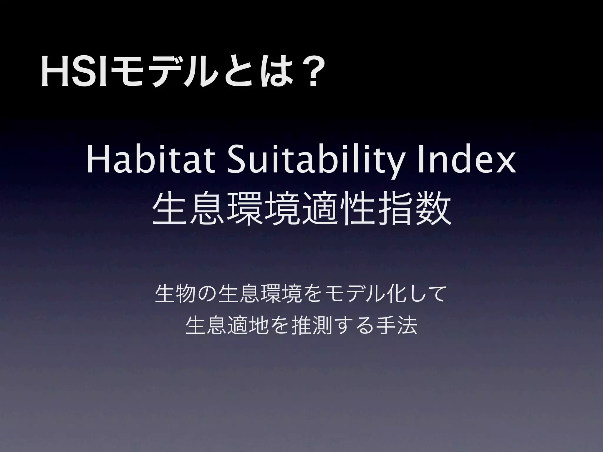 HSIモデルとは？

 Habitat Suitability Index
    生息環境適性指数

     生物の生息環境をモデル化して
      生息適地を推測する手法
 
