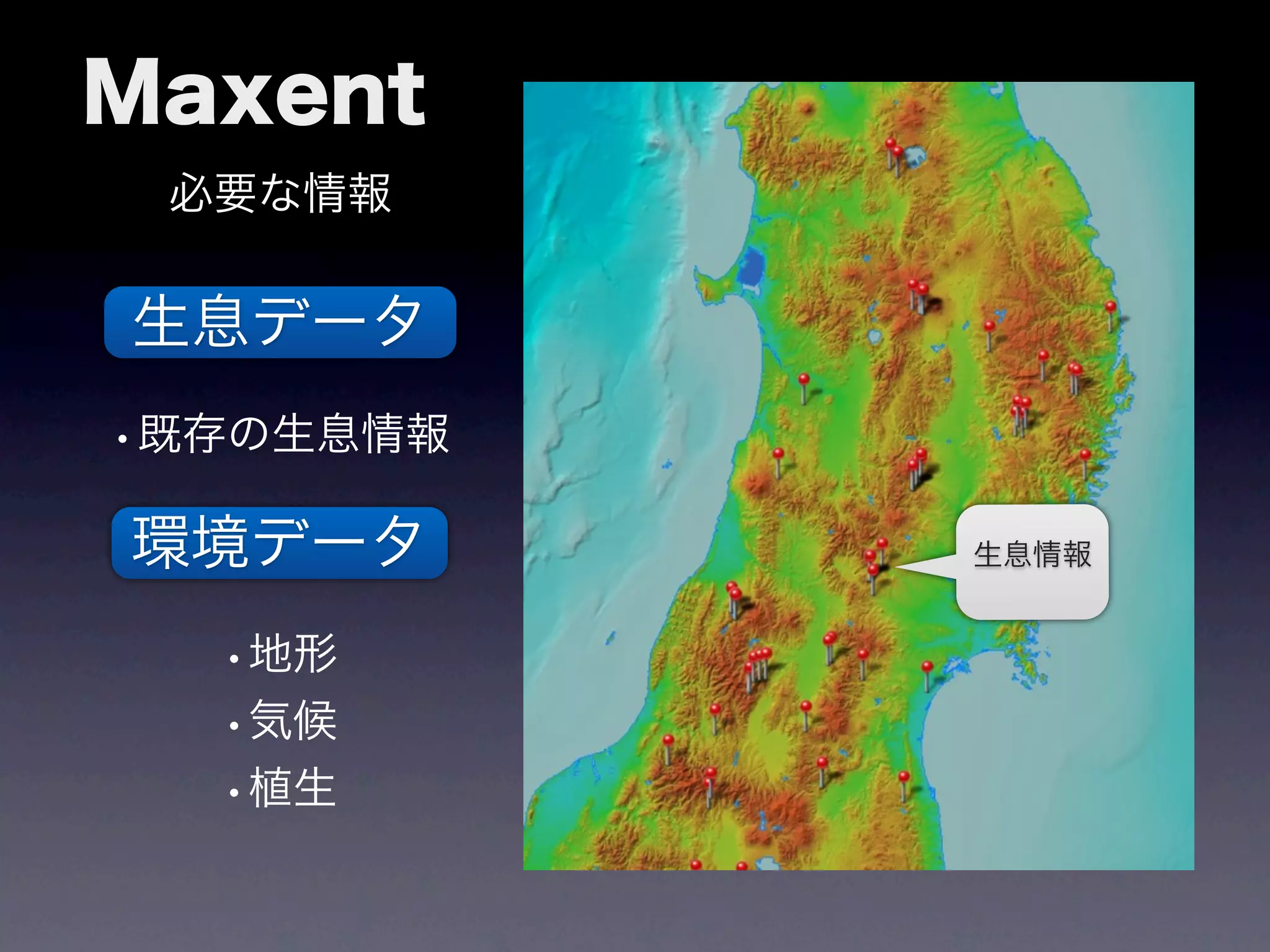 Maxent
 必要な情報


生息データ
•既存の生息情報
環境データ      生息情報


  •地形
  •気候
  •植生
 