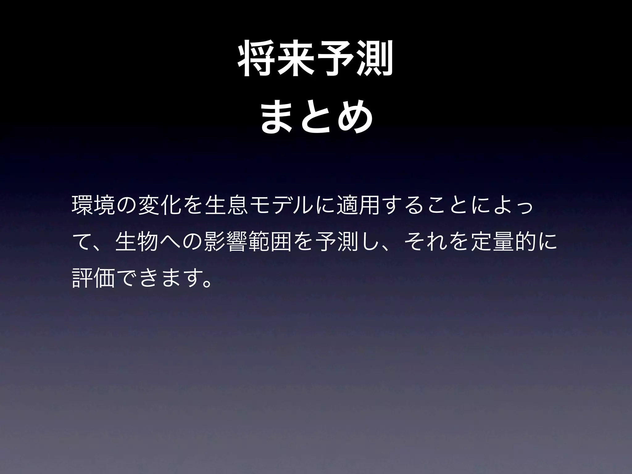 将来予測
           まとめ

環境の変化を生息モデルに適用することによっ
て、生物への影響範囲を予測し、それを定量的に
評価できます。
 