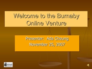 Welcome to the Burnaby Online Venture Presenter:  Ada Cheung November 25, 2007 