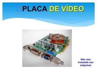 PLACA DE VÍDEO

Não vem
instalado nas
máquinas

 
