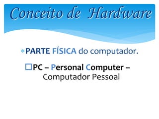 Conceito de Hardware
PARTE FÍSICA do computador.
PC – Personal Computer –
Computador Pessoal

 