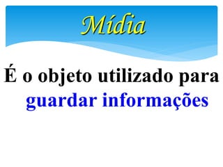 Mídia
É o objeto utilizado para
guardar informações

 