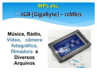 MP5 etc.
2GB (GigaByte) – 12Mb/s
Música, Rádio,
Vídeo, câmera
fotográfica,
filmadora e
Diversos
Arquivos

 