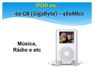 IPOD etc.
60 GB (GigaByte) – 480Mb/s

Música,
Rádio e etc

 