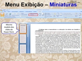 Silvana Lopes
Profª de Informática - ETEC

Menu Exibição – Miniaturas

Mesmo
modelo dos
slides do
Power Point.

 
