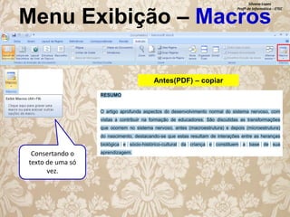 Silvana Lopes
Profª de Informática - ETEC

Menu Exibição – Macros
Antes(PDF) – copiar

Consertando o
texto de uma só
vez.

 