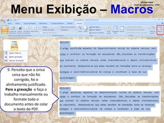 Silvana Lopes
Profª de Informática - ETEC

Menu Exibição – Macros

9. Perceba que a única
coisa que não foi
corrigido, foi o
alinhamento justificado.
Pare a gravação e faça o
trabalho manualmente ou
formate todo o
documento antes de colar
o texto do PDF.

 