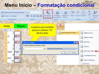 Silvana Lopes
Profª de Informática - ETEC

Menu Início – Formatação condicional

Antes

Depois

A palavra joia também
possui a palavra “oi”
dentro dela.

 
