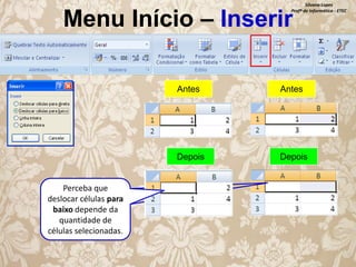 Silvana Lopes
Profª de Informática - ETEC

Menu Início – Inserir
Antes

Depois

Perceba que
deslocar células para
baixo depende da
quantidade de
células selecionadas.

Antes

Depois

 