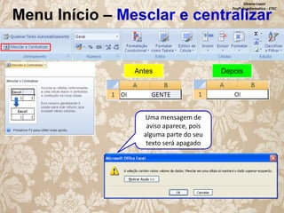 Silvana Lopes
Profª de Informática - ETEC

Menu Início – Mesclar e centralizar

Antes

Uma mensagem de
aviso aparece, pois
alguma parte do seu
texto será apagado

Depois

 