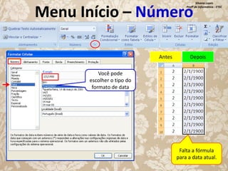 Silvana Lopes
Profª de Informática - ETEC

Menu Início – Número
Antes

Depois

Você pode
escolher o tipo do
formato de data

Falta a fórmula
para a data atual.

 