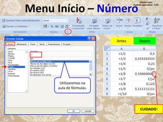 Silvana Lopes
Profª de Informática - ETEC

Menu Início – Número
Antes

Depois

Utilizaremos na
aula de fórmulas.

CUIDADO!

 