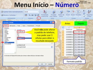 Silvana Lopes
Profª de Informática - ETEC

Menu Início – Número
Antes

Depois

Você não pode alterar
o padrão de telefone,
mas pode usar 3
células para obter o
resultado desejado

Formato padrão

 