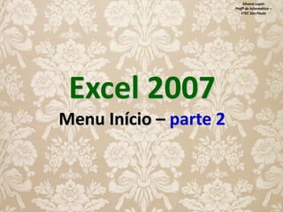 Silvana Lopes
Profª de Informática –
ETEC São Paulo

Excel 2007
Menu Início – parte 2

 