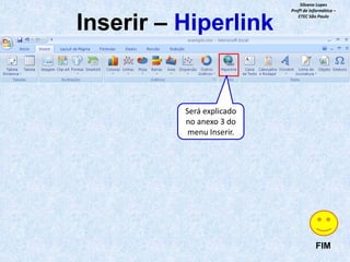 Inserir – Hiperlink

Silvana Lopes
Profª de Informática –
ETEC São Paulo

Será explicado
no anexo 3 do
menu Inserir.

FIM

 