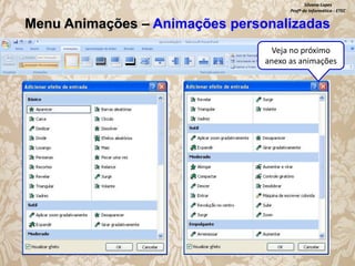 Silvana Lopes
Profª de Informática - ETEC

Menu Animações – Animações personalizadas
Veja no próximo
anexo as animações

 