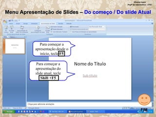 Silvana Lopes
Profª de Informática - ETEC

Menu Apresentação de Slides – Do começo / Do slide Atual

Para começar a
apresentação desde o
início, tecle F5
Para começar a
apresentação do
slide atual, tecle
Shift +F5

FIM

 