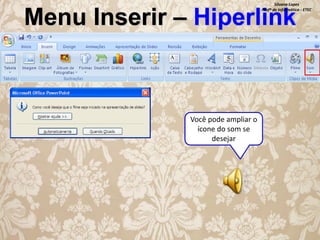 Silvana Lopes
Profª de Informática - ETEC

Menu Inserir – Hiperlink

Você pode ampliar o
ícone do som se
desejar

 
