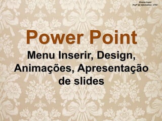 Silvana Lopes
Profª de Informática - ETEC

Power Point
Menu Inserir, Design,
Animações, Apresentação
de slides

 