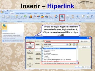 Inserir – Hiperlink

Silvana Lopes
Profª de Informática - ETEC

Clique na opção Página da Web ou
arquivo existente, Digite Música 1,
Clique no arquivo escolhido e clique
em OK
Música 1

 