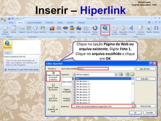 Inserir – Hiperlink

Silvana Lopes
Profª de Informática - ETEC

Clique na opção Página da Web ou
arquivo existente, Digite Foto 1,
Clique no arquivo escolhido e clique
em OK

 