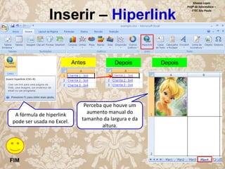 Inserir – Hiperlink

Antes

A fórmula de hiperlink
pode ser usada no Excel.

FIM

Depois

Perceba que houve um
aumento manual do
tamanho da largura e da
altura.

Depois

Silvana Lopes
Profª de Informática –
ETEC São Paulo

 