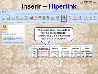 Inserir – Hiperlink

Para aplicar o hiperlink, digite os
valores abaixo e selecione
Funcionário 1, 2 e 3 (um de cada
vez) e clique em Hiperlink

Silvana Lopes
Profª de Informática - ETEC

 
