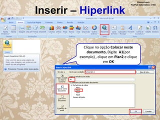 Inserir – Hiperlink

Silvana Lopes
Profª de Informática - ETEC

Clique na opção Colocar neste
documento, Digite A1(por
exemplo) , clique em Plan2 e clique
em OK

 