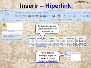 Inserir – Hiperlink

Perceba que após o
uso, o texto aparece
com outra cor.

Para o próximo
exemplo, digite os
nomes ao lado e
clique em Hiperlink

Silvana Lopes
Profª de Informática - ETEC

 