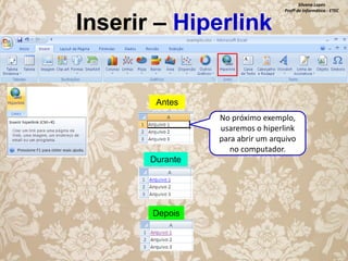 Inserir – Hiperlink

Silvana Lopes
Profª de Informática - ETEC

Antes
No próximo exemplo,
usaremos o hiperlink
para abrir um arquivo
no computador.
Durante

Depois

 