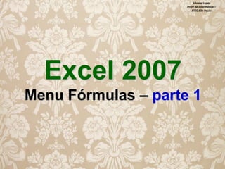 Silvana Lopes
Profª de Informática –
ETEC São Paulo

Excel 2007
Menu Fórmulas – parte 1

 