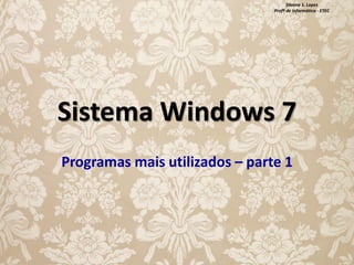 Silvana S. Lopes
Profª de Informática - ETEC

Sistema Windows 7
Programas mais utilizados – parte 1

 